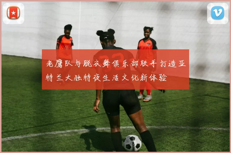 老鹰队与脱衣舞俱乐部联手打造亚特兰大独特夜生活文化新体验