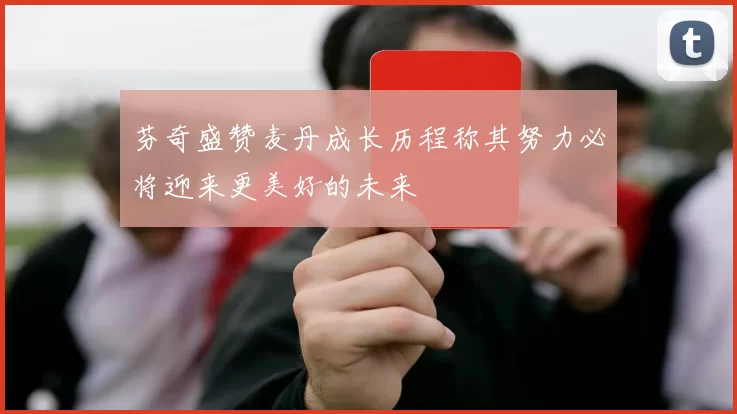 芬奇盛赞麦丹成长历程称其努力必将迎来更美好的未来