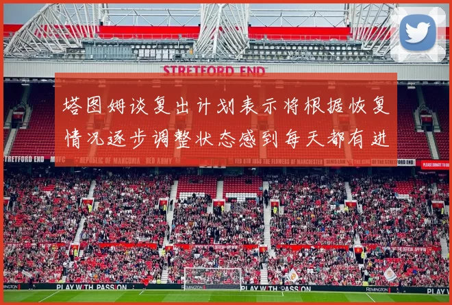 塔图姆谈复出计划表示将根据恢复情况逐步调整状态感到每天都有进步