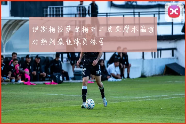 伊斯梅拉萨尔梅开二度荣膺水晶宫对热刺最佳球员称号