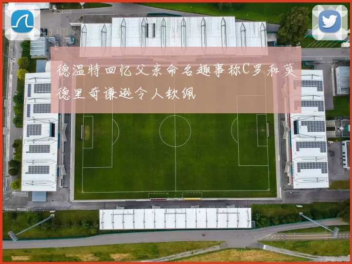 德温特回忆父亲命名趣事称C罗和莫德里奇谦逊令人钦佩