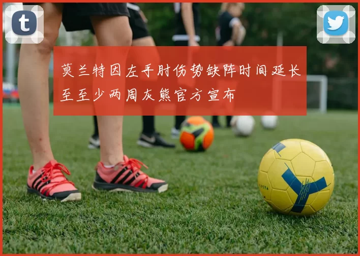 莫兰特因左手肘伤势缺阵时间延长至至少两周灰熊官方宣布