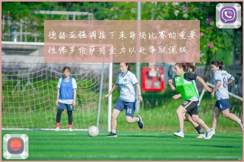 德赫亚强调接下来每场比赛的重要性佛罗伦萨将全力以赴争取保级