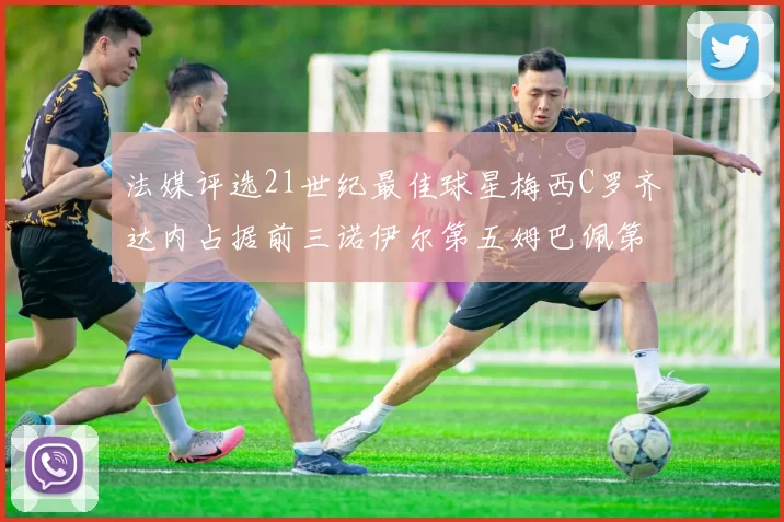 法媒评选21世纪最佳球星梅西C罗齐达内占据前三诺伊尔第五姆巴佩第十八