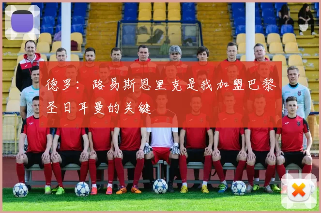 德罗：路易斯恩里克是我加盟巴黎圣日耳曼的关键