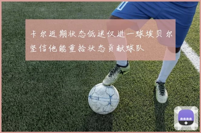 卡尔近期状态低迷仅进一球埃贝尔坚信他能重拾状态贡献球队