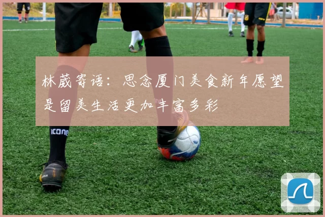 林葳寄语：思念厦门美食新年愿望是留美生活更加丰富多彩