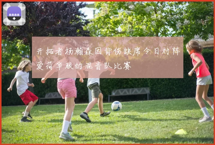 开拓者杨瀚森因背伤缺席今日对阵爱荷华狼的混音队比赛