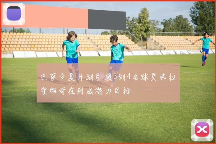 巴萨今夏计划引援3到4名球员弗拉霍维奇在列成潜力目标